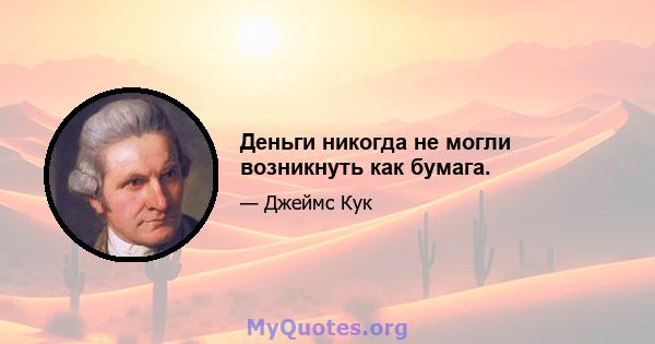 Деньги никогда не могли возникнуть как бумага.