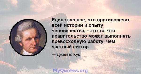 Единственное, что противоречит всей истории и опыту человечества, - это то, что правительство может выполнять превосходную работу, чем частный сектор.