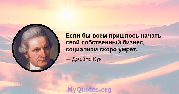 Если бы всем пришлось начать свой собственный бизнес, социализм скоро умрет.