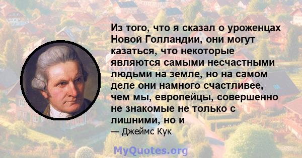 Из того, что я сказал о уроженцах Новой Голландии, они могут казаться, что некоторые являются самыми несчастными людьми на земле, но на самом деле они намного счастливее, чем мы, европейцы, совершенно не знакомые не