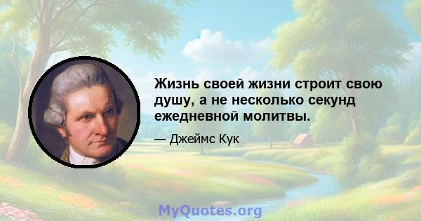 Жизнь своей жизни строит свою душу, а не несколько секунд ежедневной молитвы.