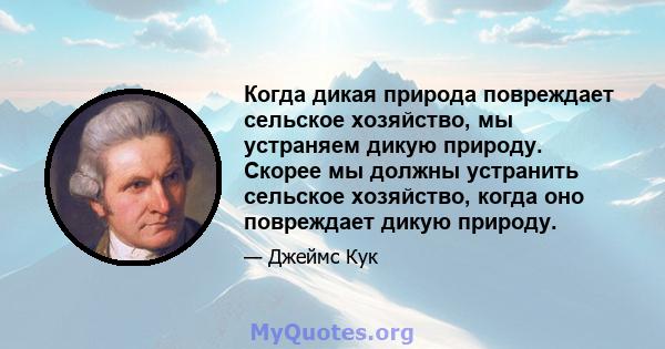 Когда дикая природа повреждает сельское хозяйство, мы устраняем дикую природу. Скорее мы должны устранить сельское хозяйство, когда оно повреждает дикую природу.