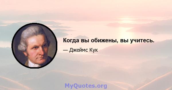 Когда вы обижены, вы учитесь.