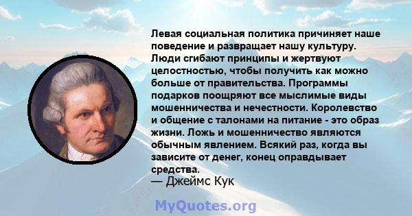 Левая социальная политика причиняет наше поведение и развращает нашу культуру. Люди сгибают принципы и жертвуют целостностью, чтобы получить как можно больше от правительства. Программы подарков поощряют все мыслимые