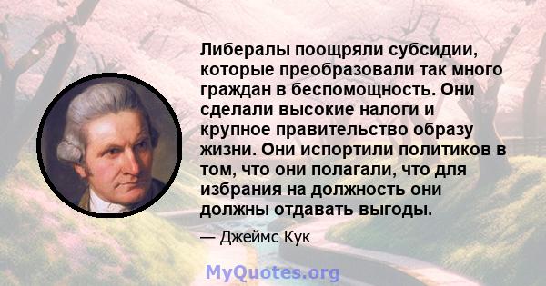 Либералы поощряли субсидии, которые преобразовали так много граждан в беспомощность. Они сделали высокие налоги и крупное правительство образу жизни. Они испортили политиков в том, что они полагали, что для избрания на