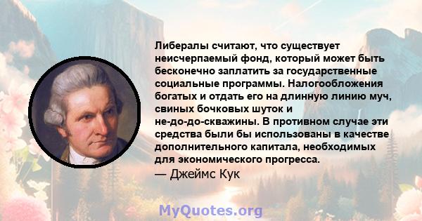 Либералы считают, что существует неисчерпаемый фонд, который может быть бесконечно заплатить за государственные социальные программы. Налогообложения богатых и отдать его на длинную линию муч, свиных бочковых шуток и