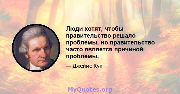 Люди хотят, чтобы правительство решало проблемы, но правительство часто является причиной проблемы.