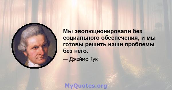 Мы эволюционировали без социального обеспечения, и мы готовы решить наши проблемы без него.