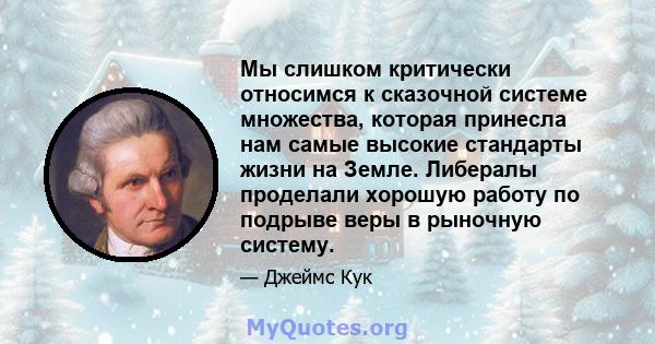 Мы слишком критически относимся к сказочной системе множества, которая принесла нам самые высокие стандарты жизни на Земле. Либералы проделали хорошую работу по подрыве веры в рыночную систему.