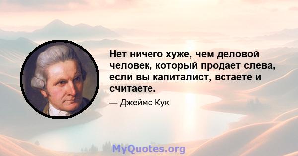 Нет ничего хуже, чем деловой человек, который продает слева, если вы капиталист, встаете и считаете.