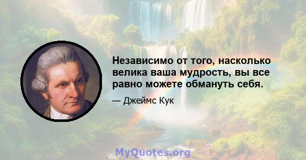 Независимо от того, насколько велика ваша мудрость, вы все равно можете обмануть себя.