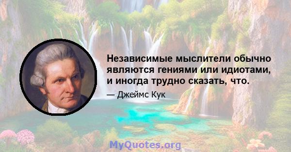 Независимые мыслители обычно являются гениями или идиотами, и иногда трудно сказать, что.