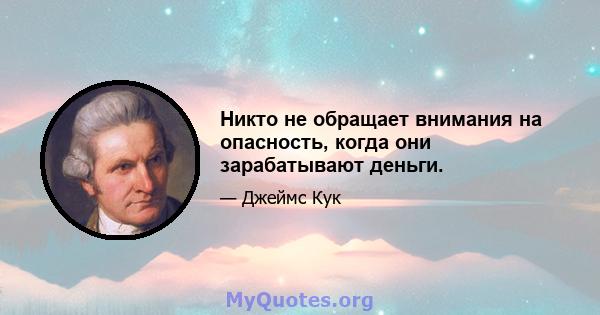 Никто не обращает внимания на опасность, когда они зарабатывают деньги.