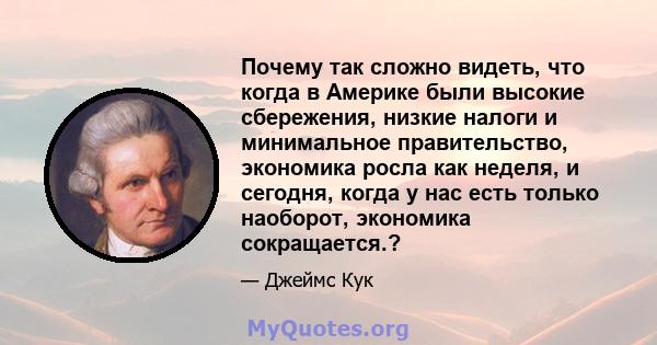 Почему так сложно видеть, что когда в Америке были высокие сбережения, низкие налоги и минимальное правительство, экономика росла как неделя, и сегодня, когда у нас есть только наоборот, экономика сокращается.?