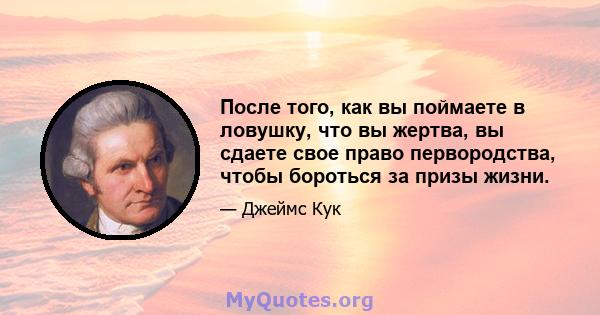 После того, как вы поймаете в ловушку, что вы жертва, вы сдаете свое право первородства, чтобы бороться за призы жизни.