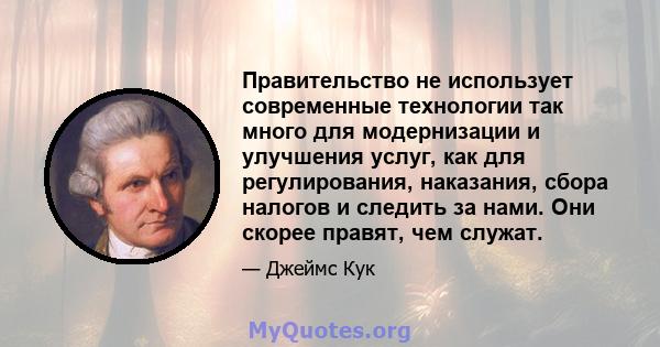 Правительство не использует современные технологии так много для модернизации и улучшения услуг, как для регулирования, наказания, сбора налогов и следить за нами. Они скорее правят, чем служат.