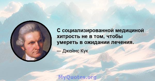 С социализированной медициной хитрость не в том, чтобы умереть в ожидании лечения.