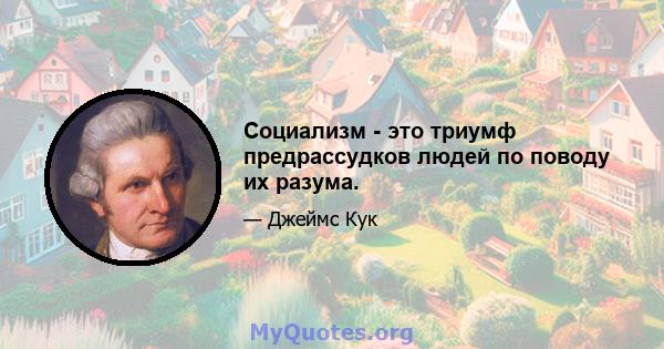 Социализм - это триумф предрассудков людей по поводу их разума.