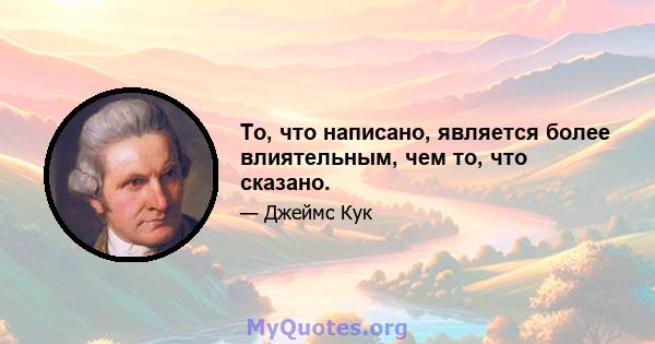 То, что написано, является более влиятельным, чем то, что сказано.