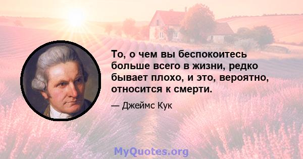 То, о чем вы беспокоитесь больше всего в жизни, редко бывает плохо, и это, вероятно, относится к смерти.