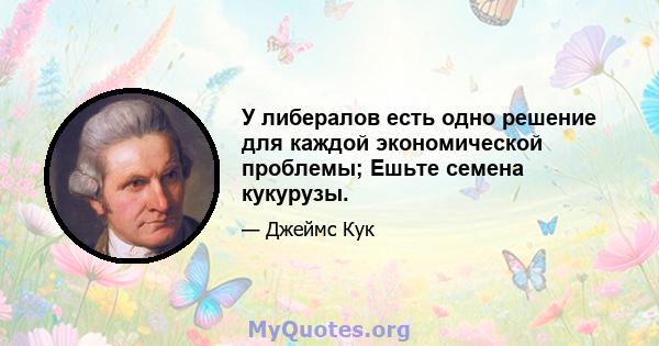 У либералов есть одно решение для каждой экономической проблемы; Ешьте семена кукурузы.