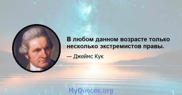 В любом данном возрасте только несколько экстремистов правы.