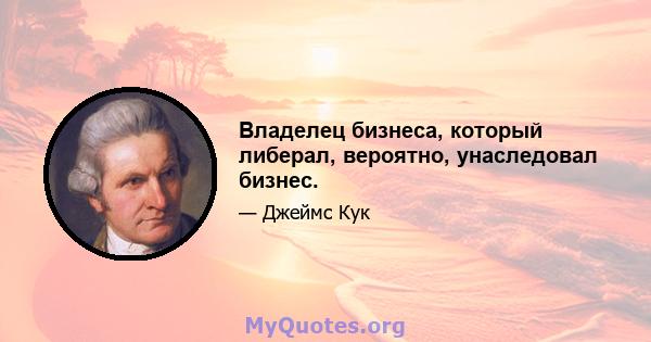 Владелец бизнеса, который либерал, вероятно, унаследовал бизнес.