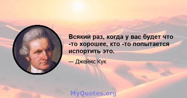 Всякий раз, когда у вас будет что -то хорошее, кто -то попытается испортить это.