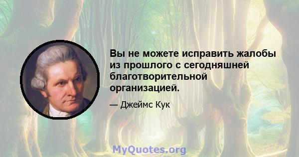 Вы не можете исправить жалобы из прошлого с сегодняшней благотворительной организацией.