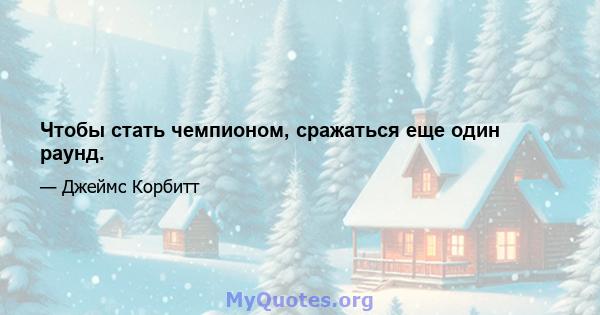 Чтобы стать чемпионом, сражаться еще один раунд.