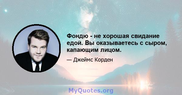 Фондю - не хорошая свидание едой. Вы оказываетесь с сыром, капающим лицом.