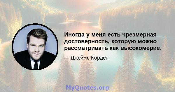 Иногда у меня есть чрезмерная достоверность, которую можно рассматривать как высокомерие.