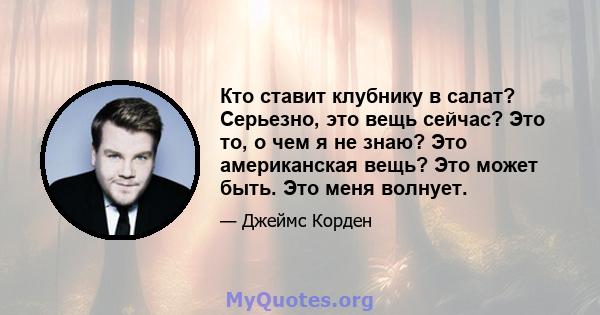 Кто ставит клубнику в салат? Серьезно, это вещь сейчас? Это то, о чем я не знаю? Это американская вещь? Это может быть. Это меня волнует.