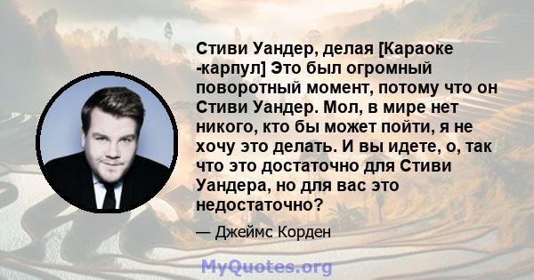 Стиви Уандер, делая [Караоке -карпул] Это был огромный поворотный момент, потому что он Стиви Уандер. Мол, в мире нет никого, кто бы может пойти, я не хочу это делать. И вы идете, о, так что это достаточно для Стиви