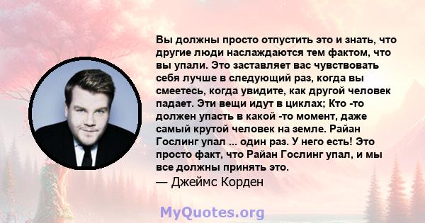 Вы должны просто отпустить это и знать, что другие люди наслаждаются тем фактом, что вы упали. Это заставляет вас чувствовать себя лучше в следующий раз, когда вы смеетесь, когда увидите, как другой человек падает. Эти