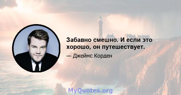 Забавно смешно. И если это хорошо, он путешествует.