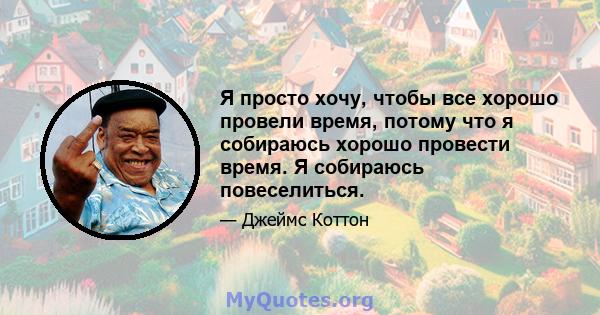 Я просто хочу, чтобы все хорошо провели время, потому что я собираюсь хорошо провести время. Я собираюсь повеселиться.