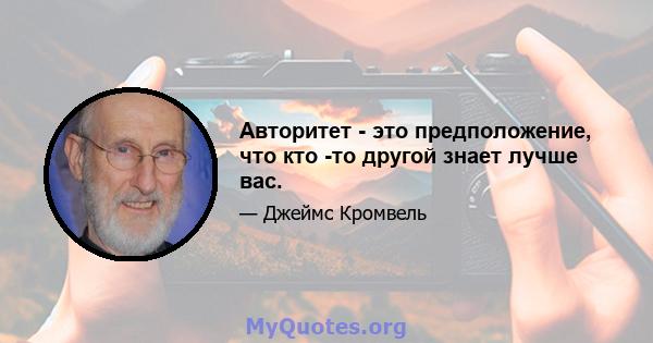 Авторитет - это предположение, что кто -то другой знает лучше вас.