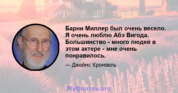 Барни Миллер был очень весело. Я очень люблю Абэ Вигода. Большинство - много людей в этом актере - мне очень понравилось.