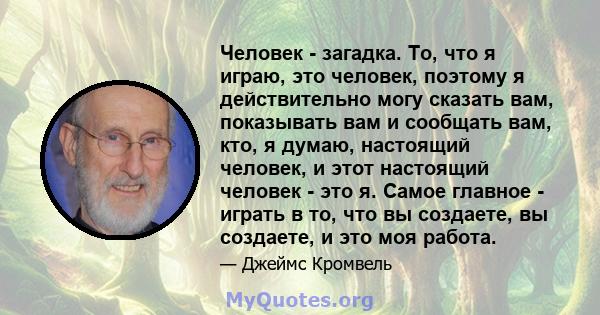 Человек - загадка. То, что я играю, это человек, поэтому я действительно могу сказать вам, показывать вам и сообщать вам, кто, я думаю, настоящий человек, и этот настоящий человек - это я. Самое главное - играть в то,