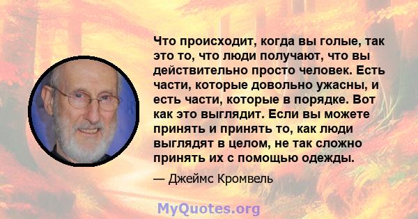 Что происходит, когда вы голые, так это то, что люди получают, что вы действительно просто человек. Есть части, которые довольно ужасны, и есть части, которые в порядке. Вот как это выглядит. Если вы можете принять и