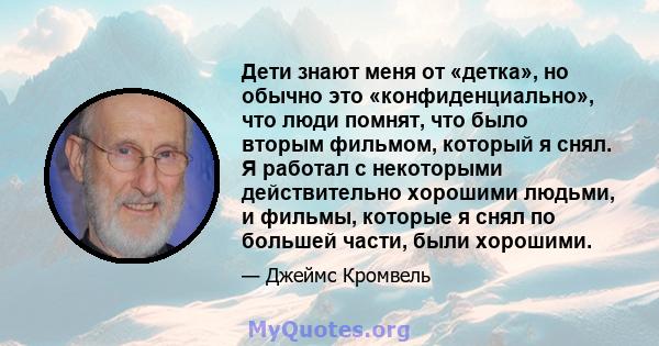 Дети знают меня от «детка», но обычно это «конфиденциально», что люди помнят, что было вторым фильмом, который я снял. Я работал с некоторыми действительно хорошими людьми, и фильмы, которые я снял по большей части,