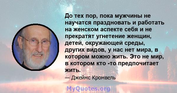 До тех пор, пока мужчины не научатся праздновать и работать на женском аспекте себя и не прекратят угнетение женщин, детей, окружающей среды, других видов, у нас нет мира, в котором можно жить. Это не мир, в котором кто 