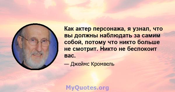 Как актер персонажа, я узнал, что вы должны наблюдать за самим собой, потому что никто больше не смотрит. Никто не беспокоит вас.