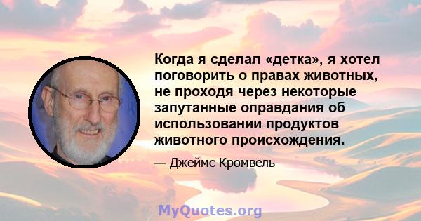 Когда я сделал «детка», я хотел поговорить о правах животных, не проходя через некоторые запутанные оправдания об использовании продуктов животного происхождения.