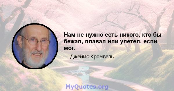 Нам не нужно есть никого, кто бы бежал, плавал или улетел, если мог.