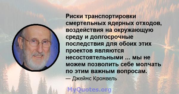 Риски транспортировки смертельных ядерных отходов, воздействия на окружающую среду и долгосрочные последствия для обоих этих проектов являются несостоятельными ... мы не можем позволить себе молчать по этим важным