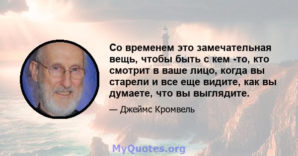 Со временем это замечательная вещь, чтобы быть с кем -то, кто смотрит в ваше лицо, когда вы старели и все еще видите, как вы думаете, что вы выглядите.