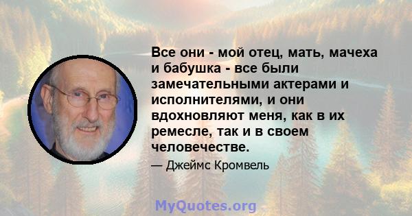 Все они - мой отец, мать, мачеха и бабушка - все были замечательными актерами и исполнителями, и они вдохновляют меня, как в их ремесле, так и в своем человечестве.