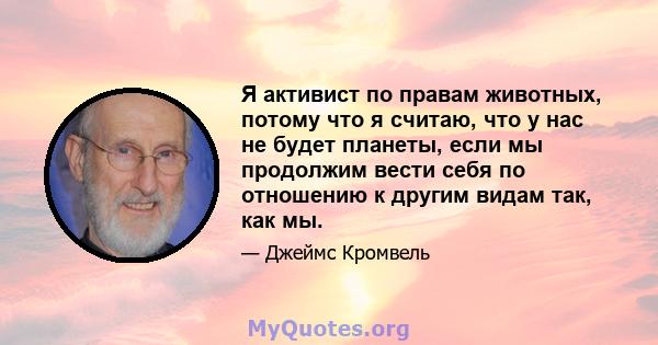 Я активист по правам животных, потому что я считаю, что у нас не будет планеты, если мы продолжим вести себя по отношению к другим видам так, как мы.